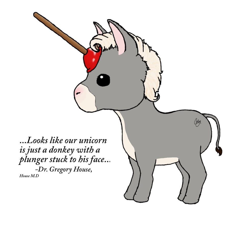 "Looks like our unicorn is just a donkey with a plunger stuck to its face." Quote from Dr. Gregory House, House MD.